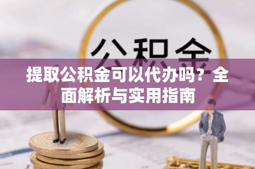 高陵提取公积金可以代办吗？全面解析与实用指南