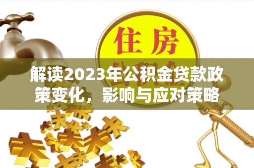 高陵解读2023年公积金贷款政策变化，影响与应对策略