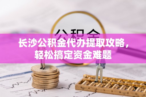 高陵长沙公积金代办提取攻略，轻松搞定资金难题