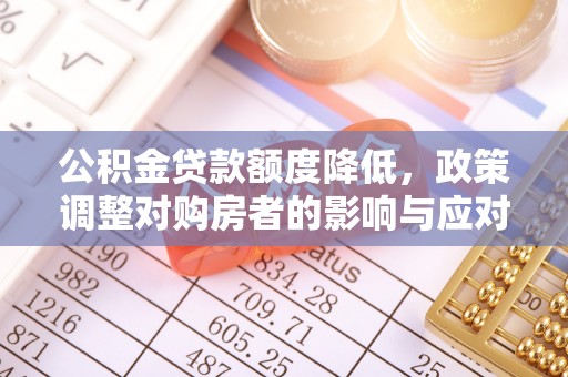 高陵公积金贷款额度降低，政策调整对购房者的影响与应对策略