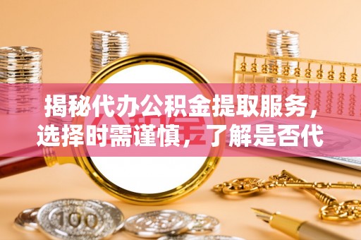 高陵揭秘代办公积金提取服务，选择时需谨慎，了解是否代办公积金提取可靠吗？