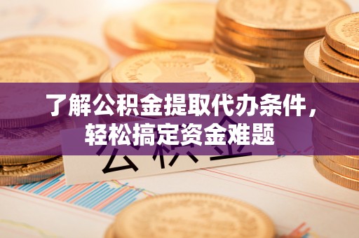 高陵了解公积金提取代办条件，轻松搞定资金难题