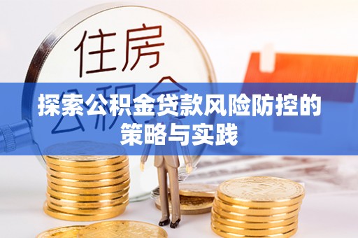 高陵探索公积金贷款风险防控的策略与实践