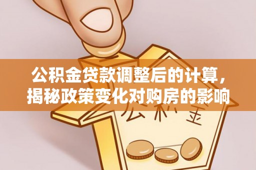 高陵公积金贷款调整后的计算，揭秘政策变化对购房的影响