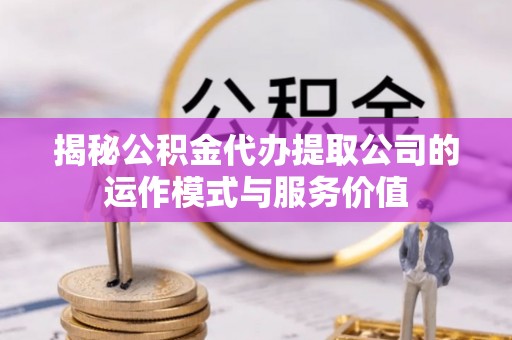 高陵揭秘公积金代办提取公司的运作模式与服务价值