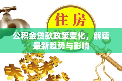 高陵公积金贷款政策变化，解读最新趋势与影响