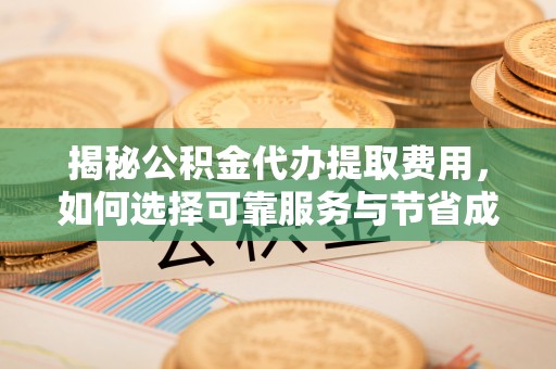 高陵揭秘公积金代办提取费用，如何选择可靠服务与节省成本