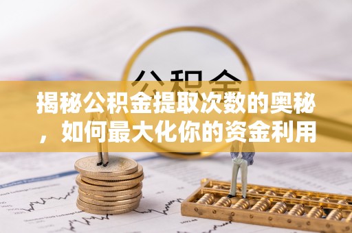 高陵揭秘公积金提取次数的奥秘，如何最大化你的资金利用？