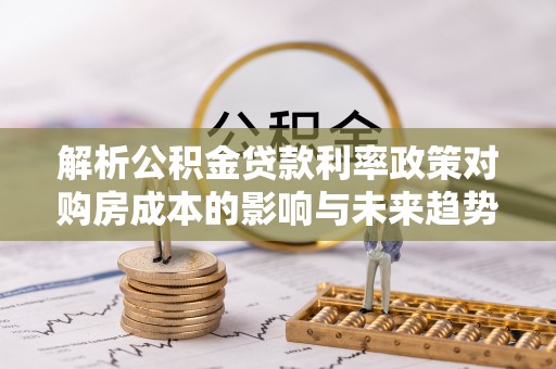 高陵解析公积金贷款利率政策对购房成本的影响与未来趋势