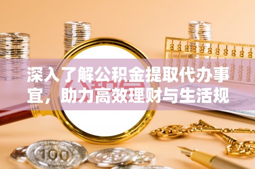 高陵深入了解公积金提取代办事宜，助力高效理财与生活规划
