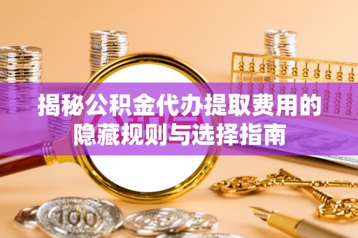 高陵揭秘公积金代办提取费用的隐藏规则与选择指南