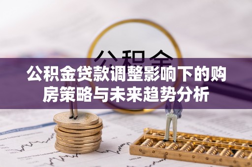 高陵公积金贷款调整影响下的购房策略与未来趋势分析