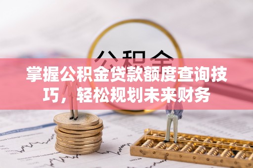 高陵掌握公积金贷款额度查询技巧，轻松规划未来财务