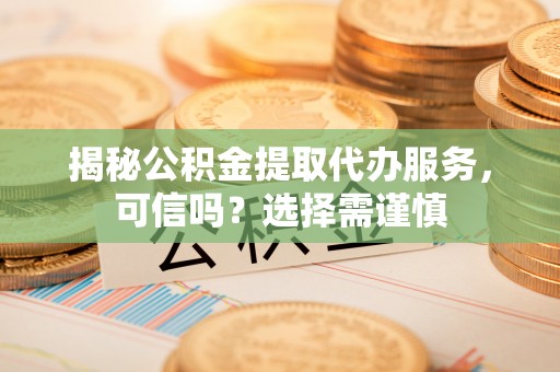 高陵揭秘公积金提取代办服务，可信吗？选择需谨慎