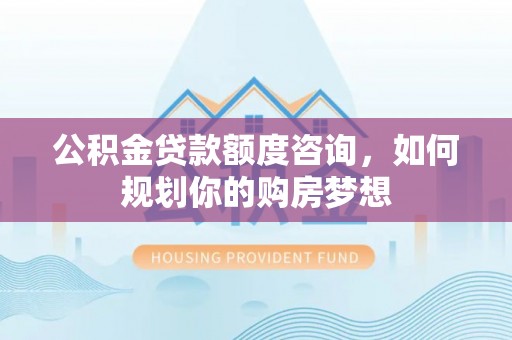 高陵公积金贷款额度咨询，如何规划你的购房梦想