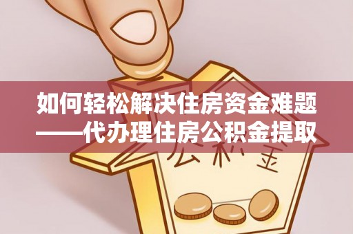 高陵如何轻松解决住房资金难题——代办理住房公积金提取服务详解