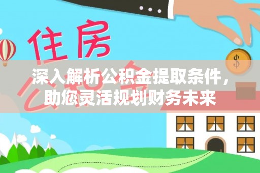 高陵深入解析公积金提取条件，助您灵活规划财务未来