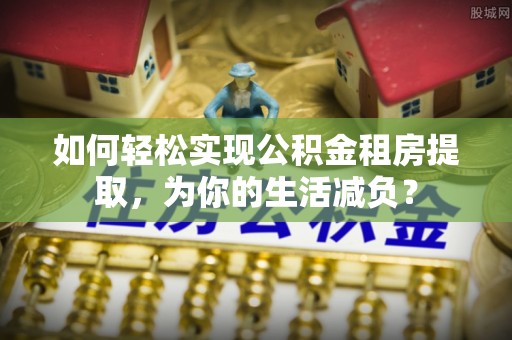 高陵如何轻松实现公积金租房提取，为你的生活减负？