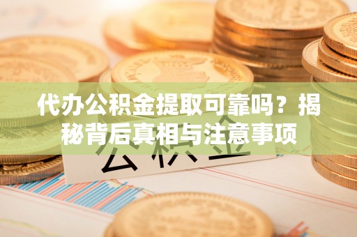 高陵代办公积金提取可靠吗？揭秘背后真相与注意事项