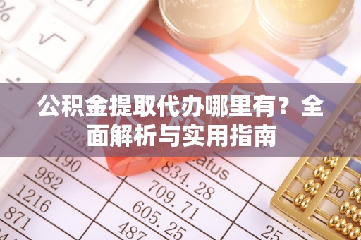 高陵公积金提取代办哪里有？全面解析与实用指南