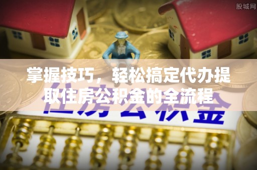 高陵掌握技巧，轻松搞定代办提取住房公积金的全流程