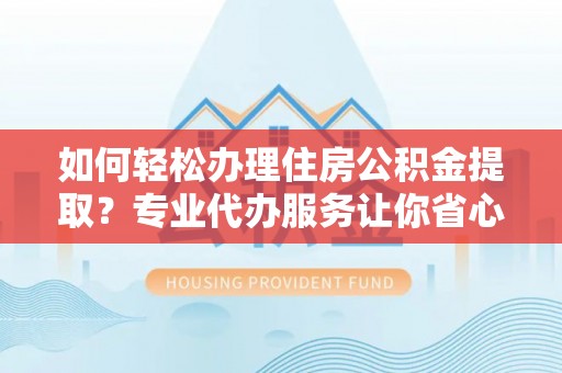 高陵如何轻松办理住房公积金提取？专业代办服务让你省心无忧