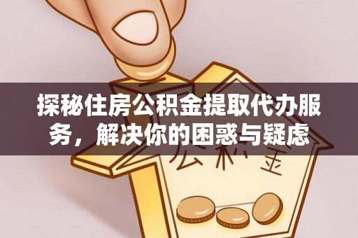高陵探秘住房公积金提取代办服务，解决你的困惑与疑虑