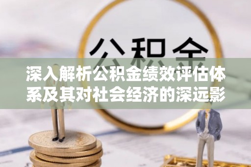 高陵深入解析公积金绩效评估体系及其对社会经济的深远影响