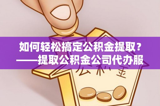 高陵如何轻松搞定公积金提取？——提取公积金公司代办服务全解析