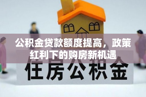 高陵公积金贷款额度提高，政策红利下的购房新机遇