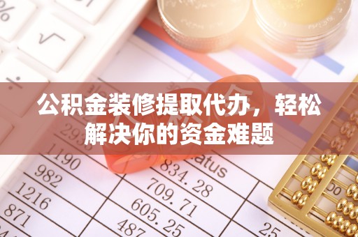 高陵公积金装修提取代办，轻松解决你的资金难题