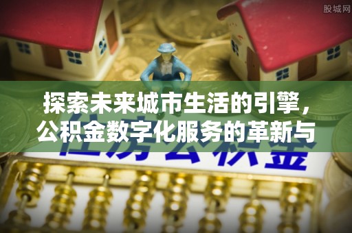 高陵探索未来城市生活的引擎，公积金数字化服务的革新与实践
