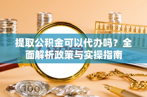 高陵提取公积金可以代办吗？全面解析政策与实操指南