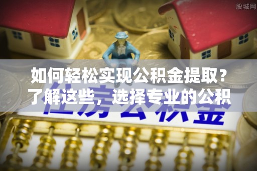 高陵如何轻松实现公积金提取？了解这些，选择专业的公积金提取代办服务