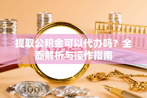 高陵提取公积金可以代办吗？全面解析与操作指南