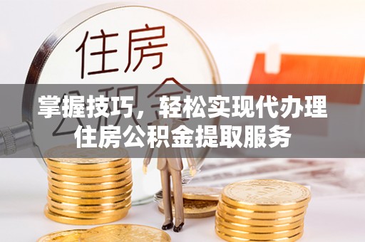 高陵掌握技巧，轻松实现代办理住房公积金提取服务
