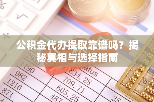 高陵公积金代办提取靠谱吗？揭秘真相与选择指南