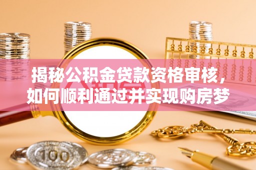 高陵揭秘公积金贷款资格审核，如何顺利通过并实现购房梦想