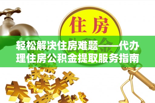 高陵轻松解决住房难题——代办理住房公积金提取服务指南