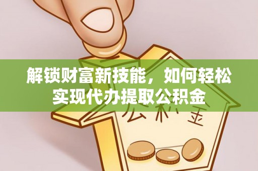 高陵解锁财富新技能，如何轻松实现代办提取公积金