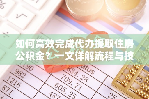 高陵如何高效完成代办提取住房公积金？一文详解流程与技巧