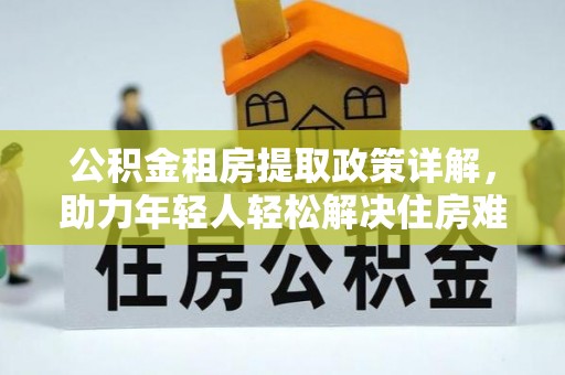 高陵公积金租房提取政策详解，助力年轻人轻松解决住房难题