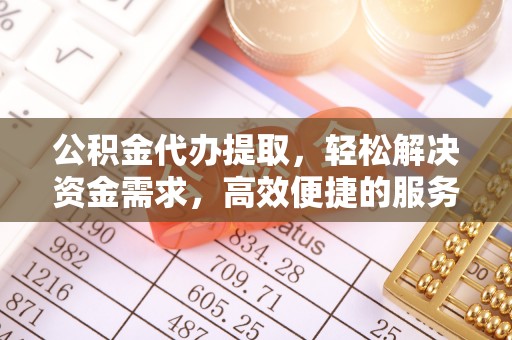 高陵公积金代办提取，轻松解决资金需求，高效便捷的服务选择