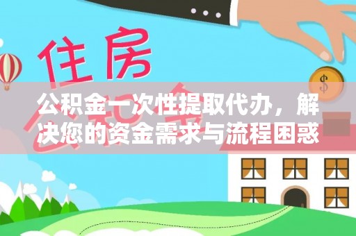 高陵公积金一次性提取代办，解决您的资金需求与流程困惑