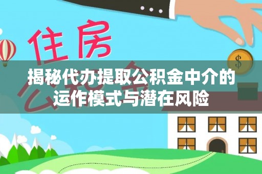 高陵揭秘代办提取公积金中介的运作模式与潜在风险