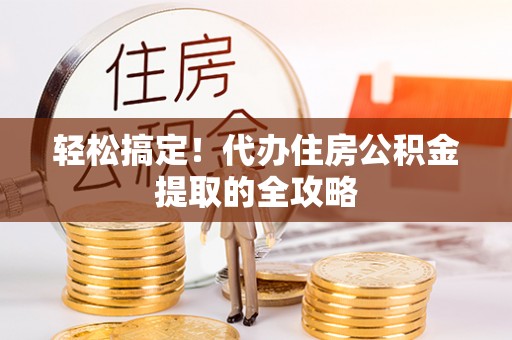 高陵轻松搞定！代办住房公积金提取的全攻略