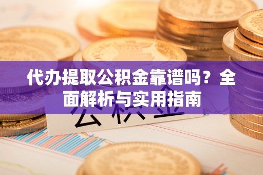 高陵代办提取公积金靠谱吗？全面解析与实用指南