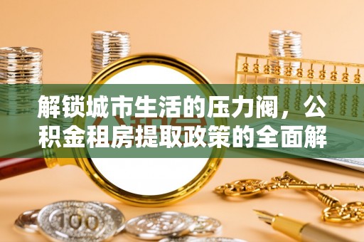 高陵解锁城市生活的压力阀，公积金租房提取政策的全面解析与实践指南