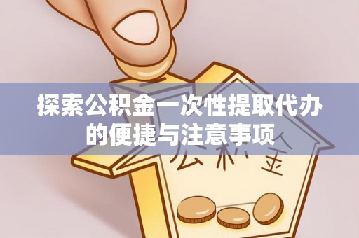高陵探索公积金一次性提取代办的便捷与注意事项