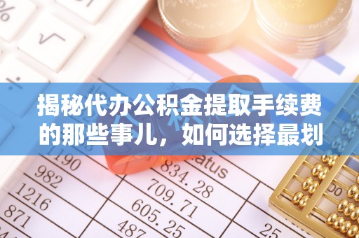 高陵揭秘代办公积金提取手续费的那些事儿，如何选择最划算的服务？